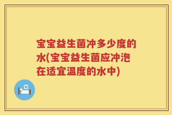宝宝益生菌冲多少度的水(宝宝益生菌应冲泡在适宜温度的水中)