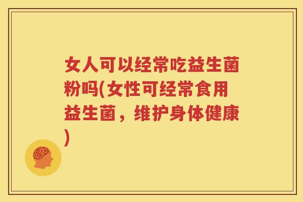 女人可以经常吃益生菌粉吗(女性可经常食用益生菌，维护身体健康)