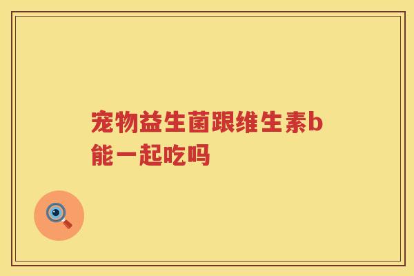 宠物益生菌跟维生素b能一起吃吗