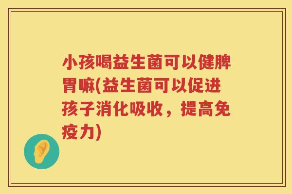 小孩喝益生菌可以健脾胃嘛(益生菌可以促进孩子消化吸收，提高免疫力)