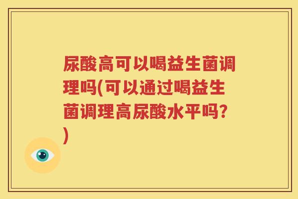 尿酸高可以喝益生菌调理吗(可以通过喝益生菌调理高尿酸水平吗？)