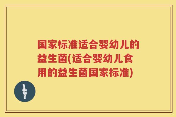 国家标准适合婴幼儿的益生菌(适合婴幼儿食用的益生菌国家标准)