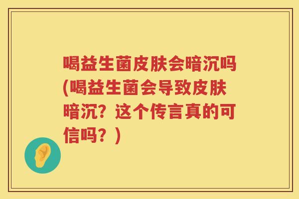 喝益生菌皮肤会暗沉吗(喝益生菌会导致皮肤暗沉？这个传言真的可信吗？)