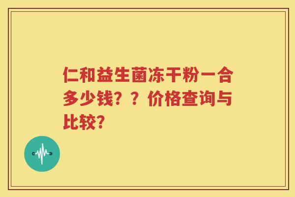 仁和益生菌冻干粉一合多少钱？？价格查询与比较？