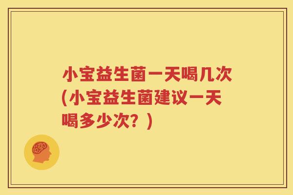小宝益生菌一天喝几次(小宝益生菌建议一天喝多少次？)