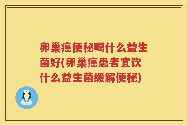 卵巢癌便秘喝什么益生菌好(卵巢癌患者宜饮什么益生菌缓解便秘)