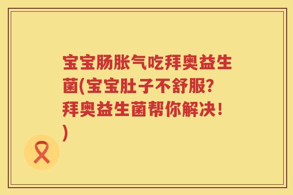 宝宝肠胀气吃拜奥益生菌(宝宝肚子不舒服？拜奥益生菌帮你解决！)
