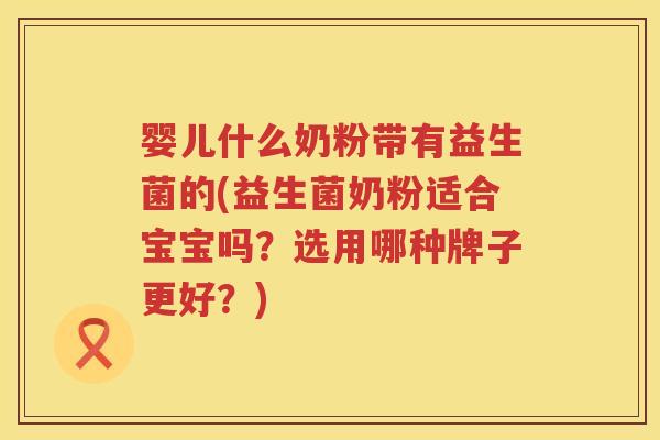 婴儿什么奶粉带有益生菌的(益生菌奶粉适合宝宝吗？选用哪种牌子更好？)