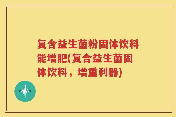 复合益生菌粉固体饮料能增肥(复合益生菌固体饮料，增重利器)