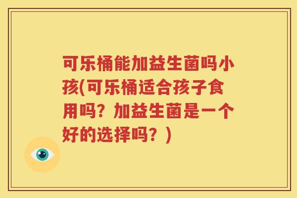 可乐桶能加益生菌吗小孩(可乐桶适合孩子食用吗？加益生菌是一个好的选择吗？)