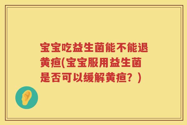 宝宝吃益生菌能不能退黄疸(宝宝服用益生菌是否可以缓解黄疸？)