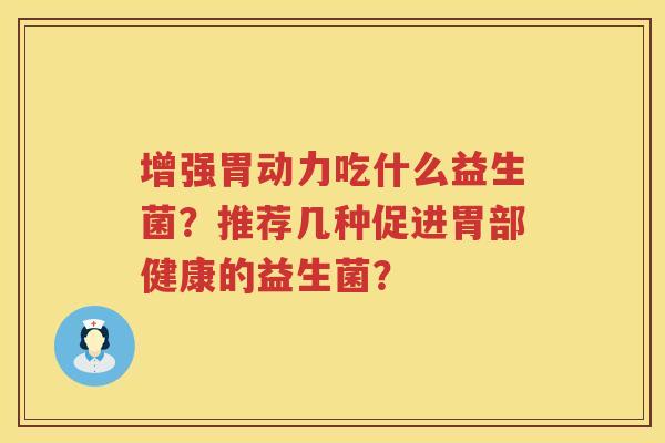 增强胃动力吃什么益生菌？推荐几种促进胃部健康的益生菌？