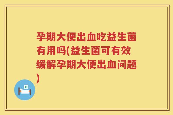 孕期大便出血吃益生菌有用吗(益生菌可有效缓解孕期大便出血问题)