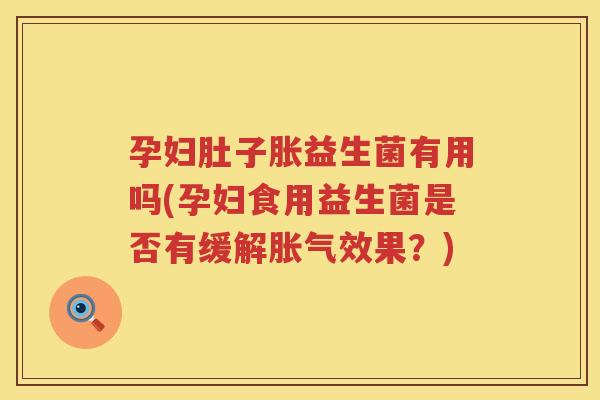孕妇肚子胀益生菌有用吗(孕妇食用益生菌是否有缓解胀气效果？)