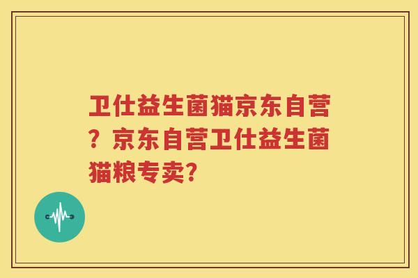 卫仕益生菌猫京东自营？京东自营卫仕益生菌猫粮专卖？