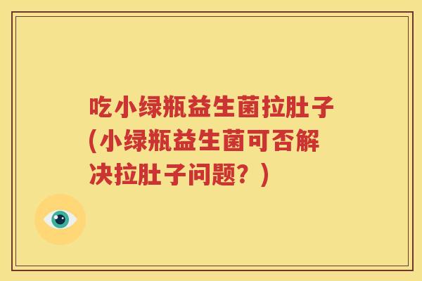 吃小绿瓶益生菌拉肚子(小绿瓶益生菌可否解决拉肚子问题？)