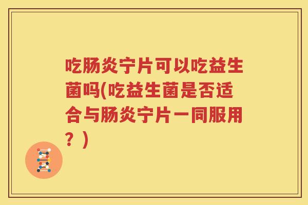 吃肠炎宁片可以吃益生菌吗(吃益生菌是否适合与肠炎宁片一同服用？)