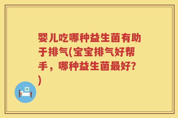 婴儿吃哪种益生菌有助于排气(宝宝排气好帮手，哪种益生菌最好？)