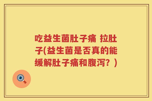 吃益生菌肚子痛 拉肚子(益生菌是否真的能缓解肚子痛和腹泻？)
