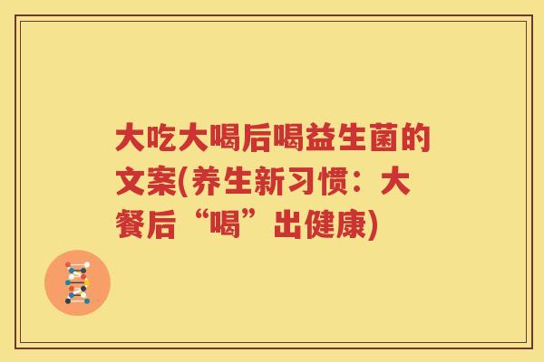 大吃大喝后喝益生菌的文案(养生新习惯：大餐后“喝”出健康)