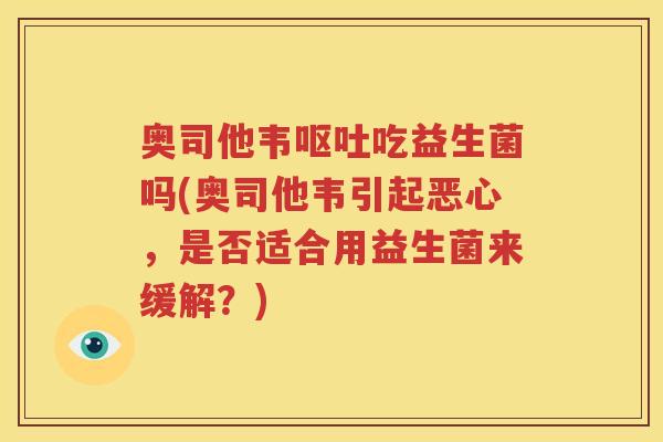 奥司他韦呕吐吃益生菌吗(奥司他韦引起恶心，是否适合用益生菌来缓解？)