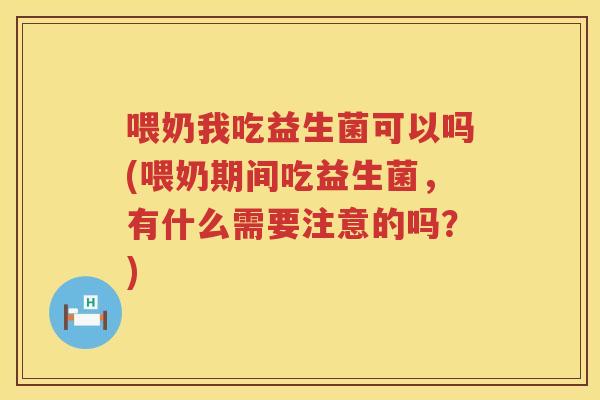 喂奶我吃益生菌可以吗(喂奶期间吃益生菌，有什么需要注意的吗？)
