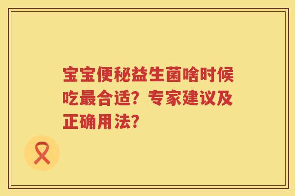 宝宝便秘益生菌啥时候吃最合适？专家建议及正确用法？