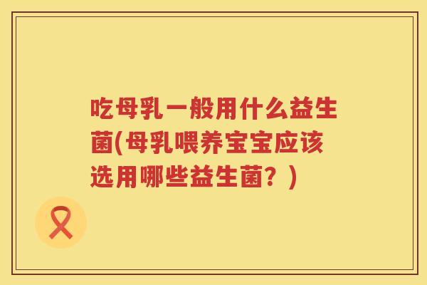 吃母乳一般用什么益生菌(母乳喂养宝宝应该选用哪些益生菌？)