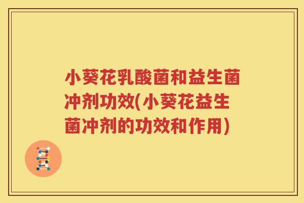 小葵花乳酸菌和益生菌冲剂功效(小葵花益生菌冲剂的功效和作用)