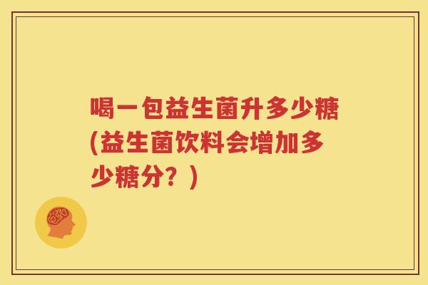 喝一包益生菌升多少糖(益生菌饮料会增加多少糖分？)
