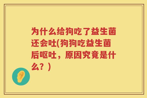 为什么给狗吃了益生菌还会吐(狗狗吃益生菌后呕吐，原因究竟是什么？)