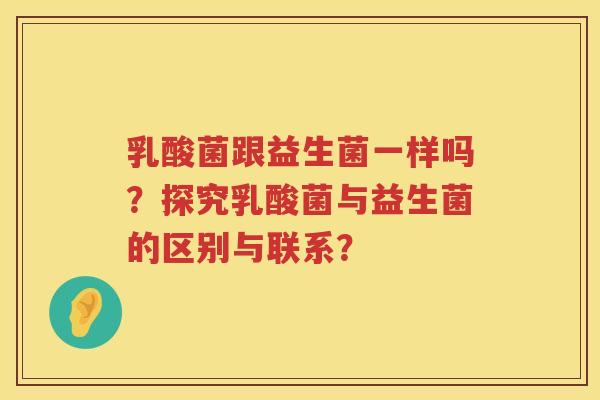 乳酸菌跟益生菌一样吗？探究乳酸菌与益生菌的区别与联系？