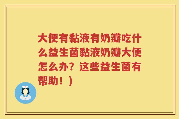 大便有黏液有奶瓣吃什么益生菌黏液奶瓣大便怎么办？这些益生菌有帮助！)