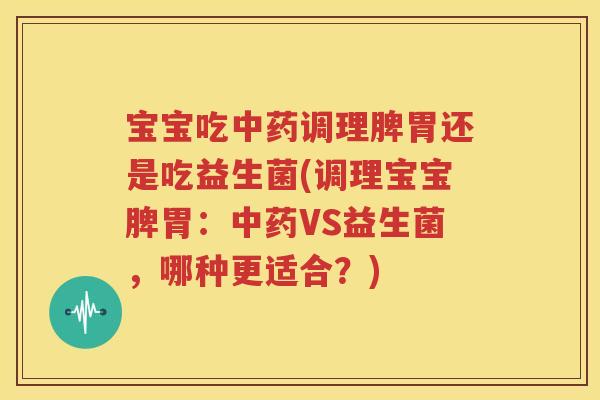宝宝吃中药调理脾胃还是吃益生菌(调理宝宝脾胃：中药VS益生菌，哪种更适合？)