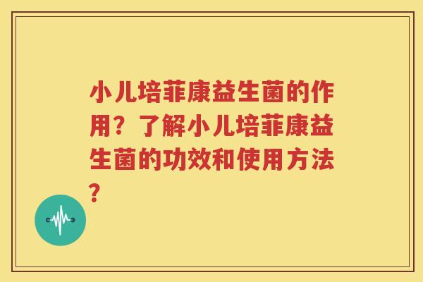 小儿培菲康益生菌的作用？了解小儿培菲康益生菌的功效和使用方法？