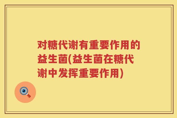 对糖代谢有重要作用的益生菌(益生菌在糖代谢中发挥重要作用)