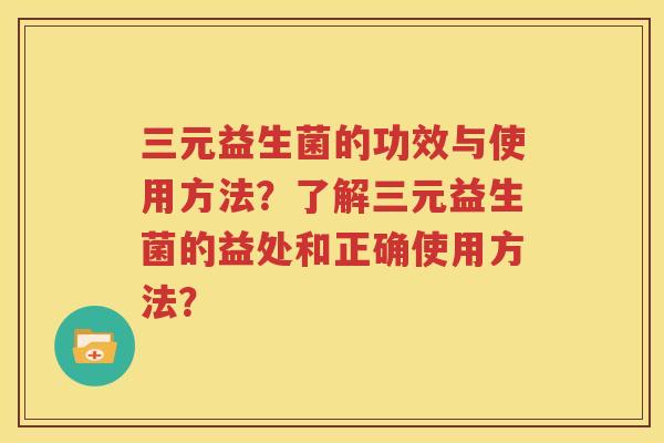 三元益生菌的功效与使用方法？了解三元益生菌的益处和正确使用方法？