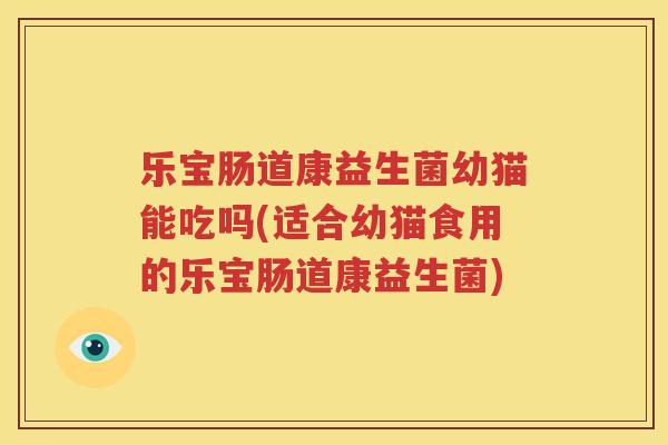乐宝肠道康益生菌幼猫能吃吗(适合幼猫食用的乐宝肠道康益生菌)