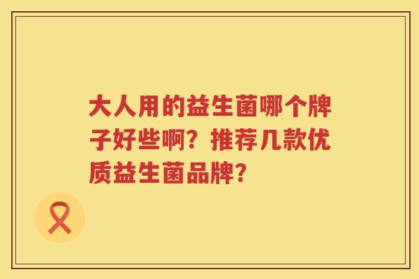 大人用的益生菌哪个牌子好些啊？推荐几款优质益生菌品牌？