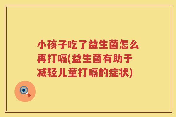 小孩子吃了益生菌怎么再打嗝(益生菌有助于减轻儿童打嗝的症状)