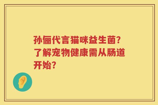 孙俪代言猫咪益生菌？了解宠物健康需从肠道开始？