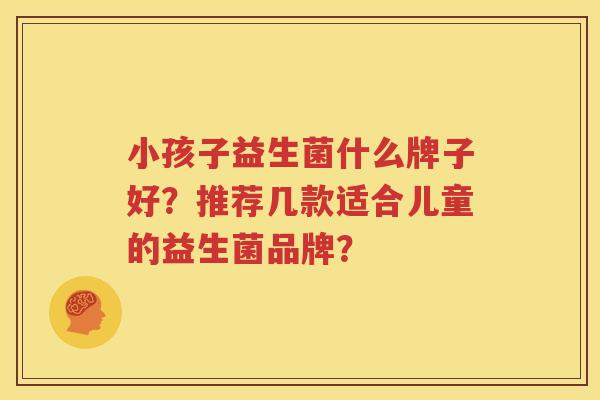 小孩子益生菌什么牌子好？推荐几款适合儿童的益生菌品牌？