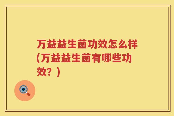 万益益生菌功效怎么样(万益益生菌有哪些功效？)
