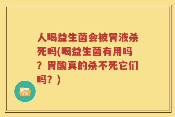 人喝益生菌会被胃液杀死吗(喝益生菌有用吗？胃酸真的杀不死它们吗？)