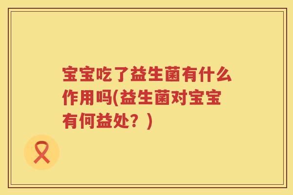 宝宝吃了益生菌有什么作用吗(益生菌对宝宝有何益处？)