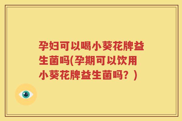 孕妇可以喝小葵花牌益生菌吗(孕期可以饮用小葵花牌益生菌吗？)