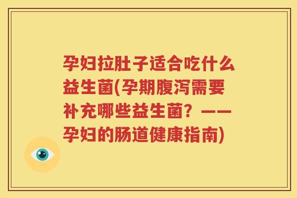孕妇拉肚子适合吃什么益生菌(孕期腹泻需要补充哪些益生菌？——孕妇的肠道健康指南)