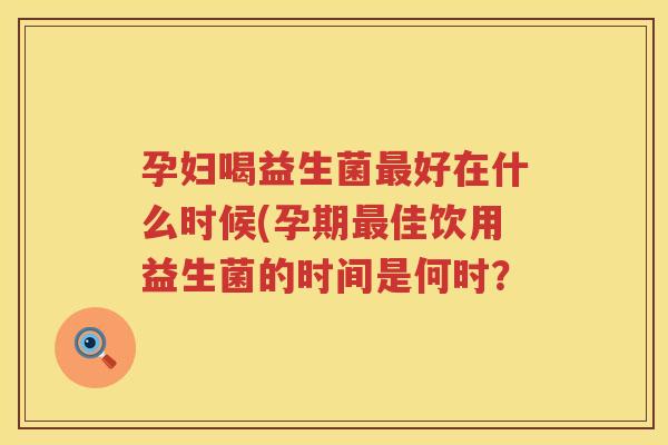 孕妇喝益生菌最好在什么时候(孕期最佳饮用益生菌的时间是何时？