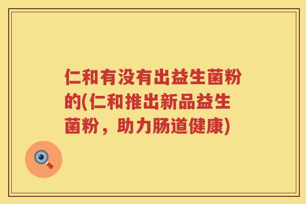 仁和有没有出益生菌粉的(仁和推出新品益生菌粉，助力肠道健康)