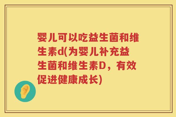 婴儿可以吃益生菌和维生素d(为婴儿补充益生菌和维生素D，有效促进健康成长)